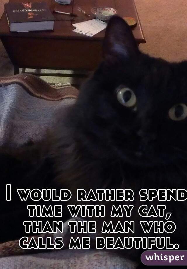 I would rather spend time with my cat, than the man who calls me beautiful.