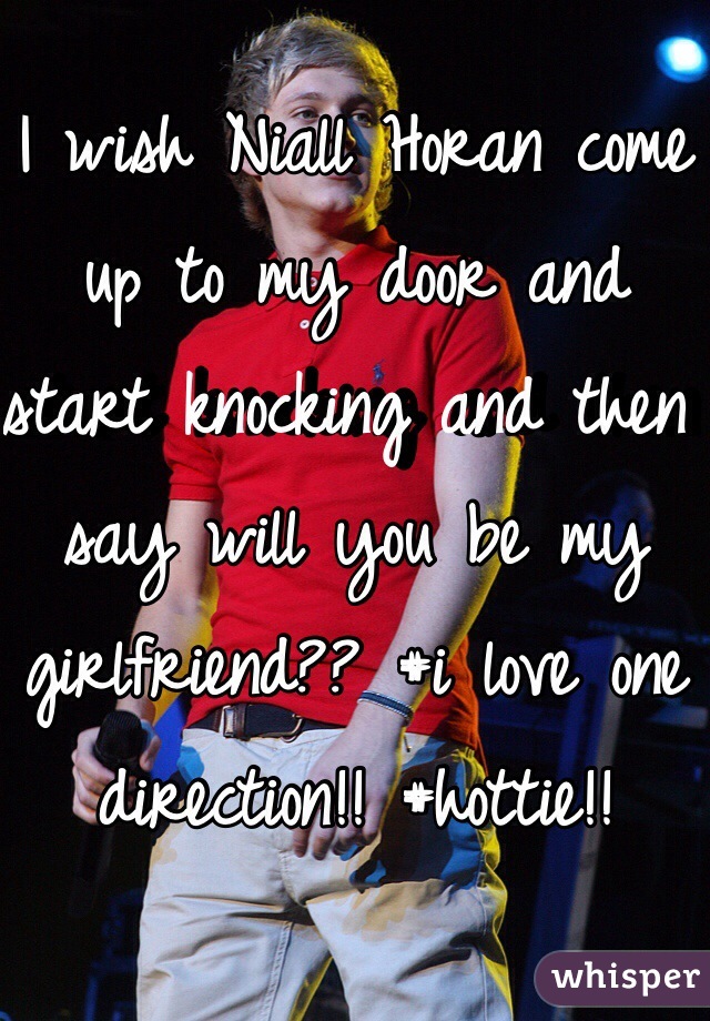 I wish Niall Horan come up to my door and start knocking and then say will you be my girlfriend?? #i love one direction!! #hottie!!

