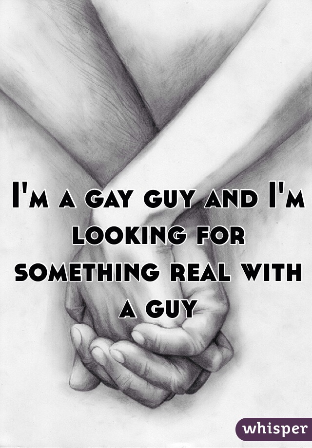 I'm a gay guy and I'm looking for something real with a guy