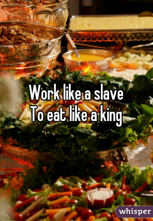 Work like a slave
To eat like a king