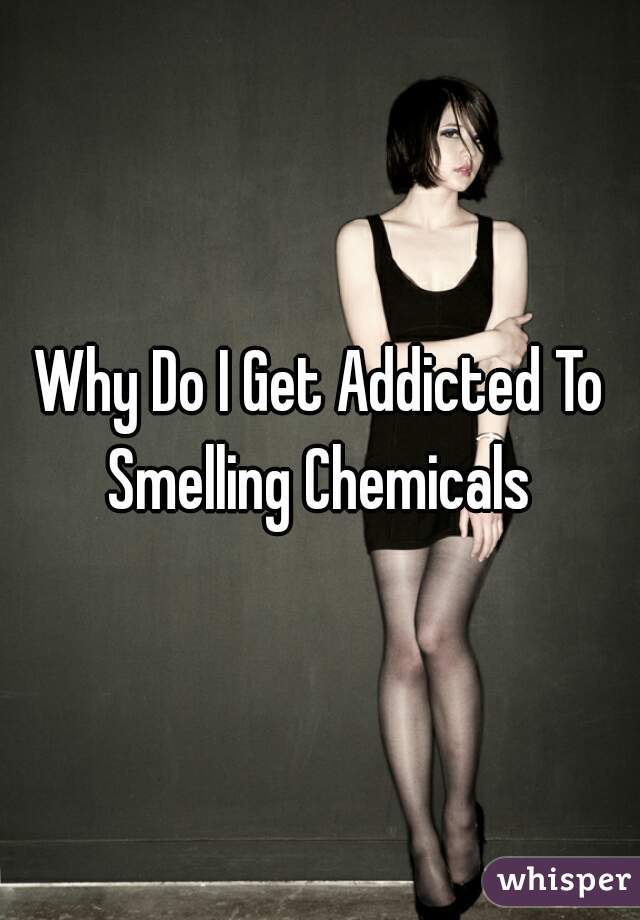 Why Do I Get Addicted To Smelling Chemicals 