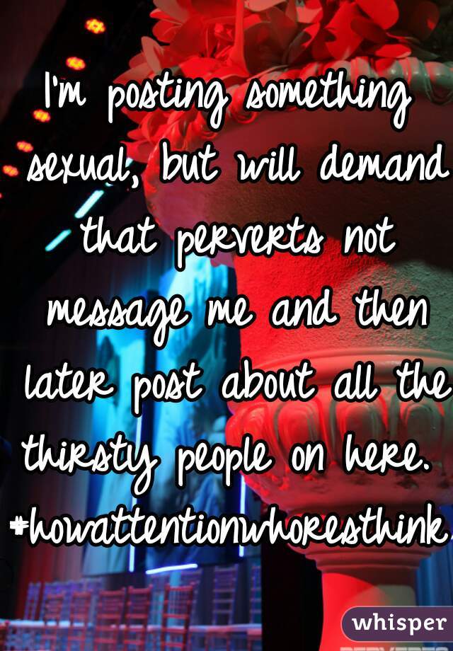 I'm posting something sexual, but will demand that perverts not message me and then later post about all the thirsty people on here. 

#howattentionwhoresthink 