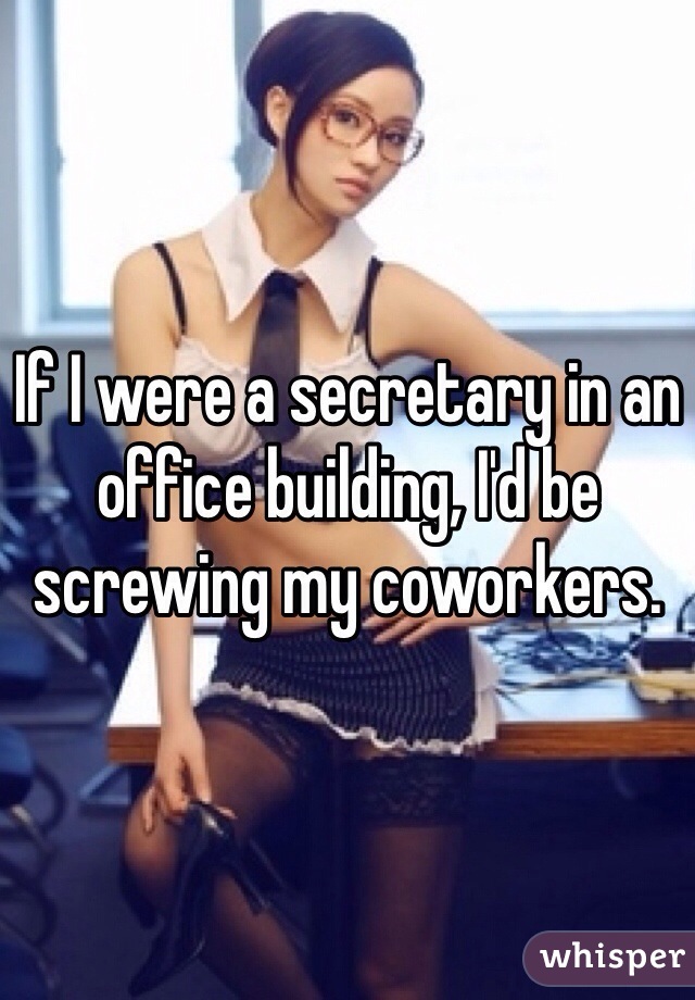 If I were a secretary in an office building, I'd be screwing my coworkers.