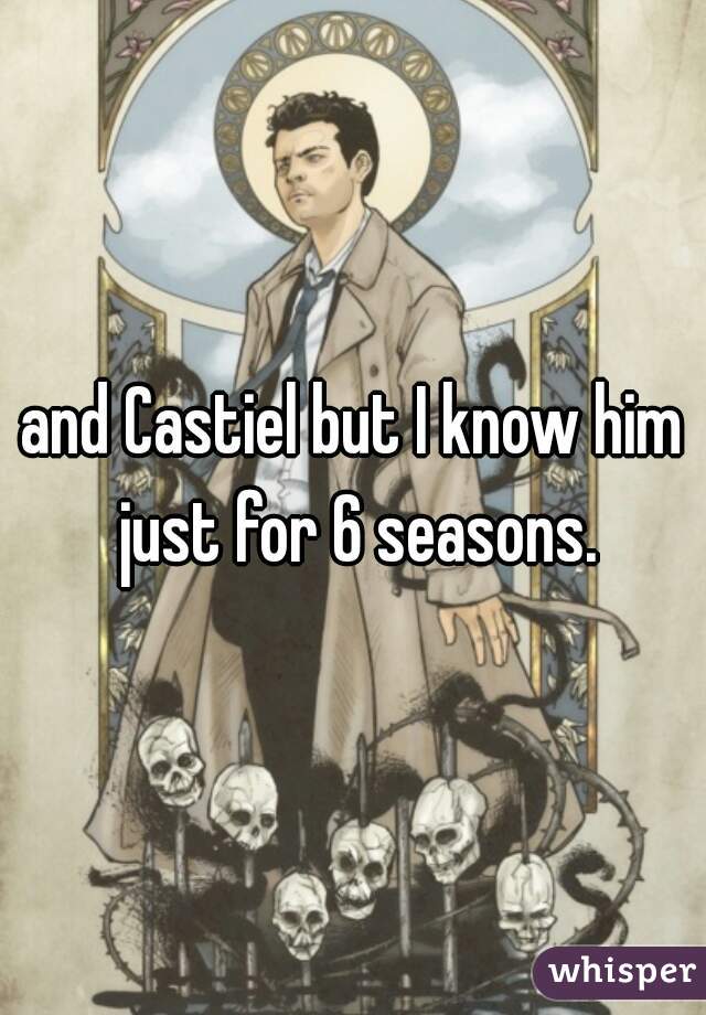 and Castiel but I know him just for 6 seasons.
