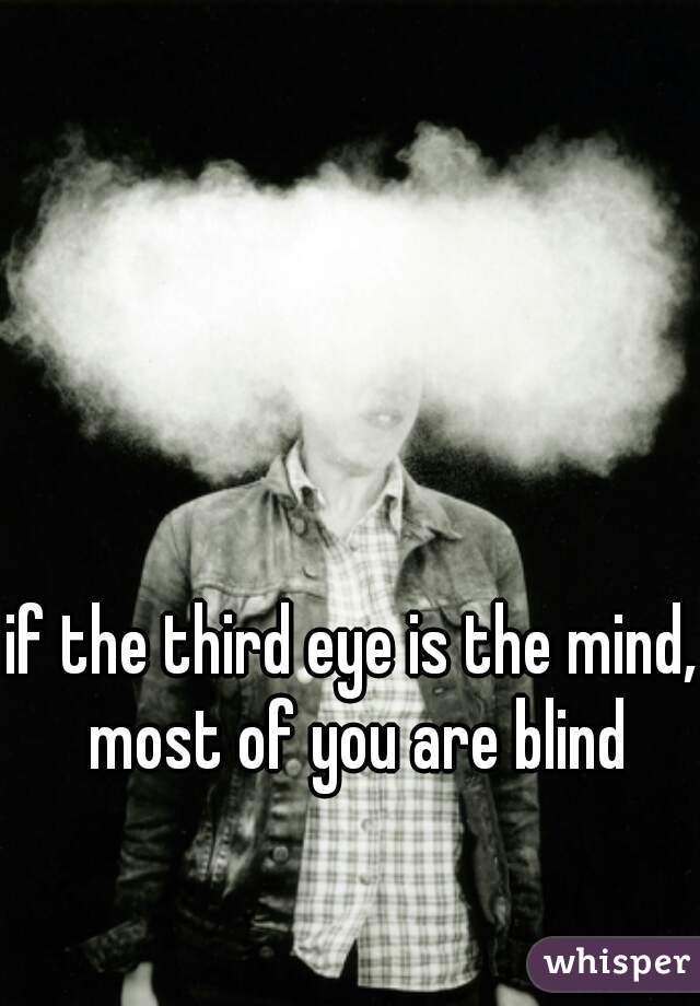 if the third eye is the mind, most of you are blind