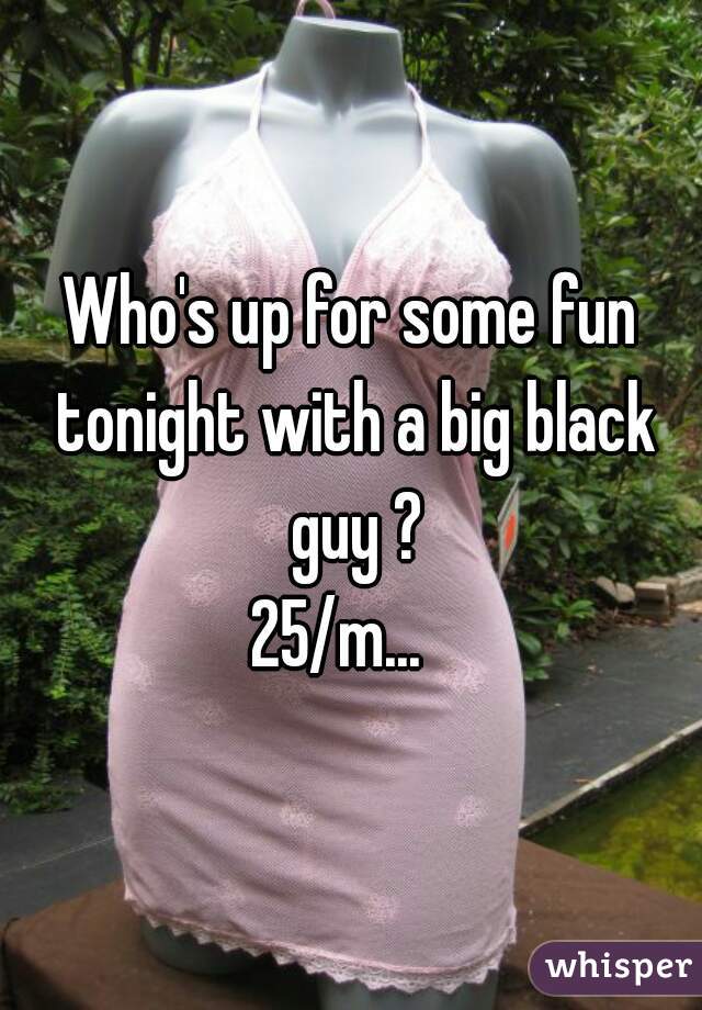 Who's up for some fun tonight with a big black guy ?
25/m...  