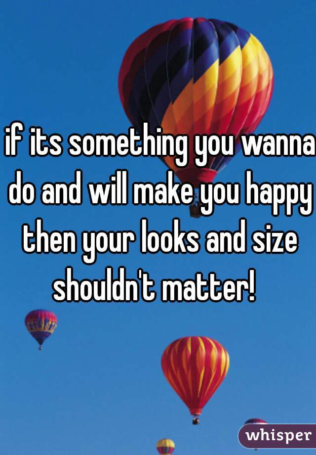  if its something you wanna do and will make you happy then your looks and size shouldn't matter!  