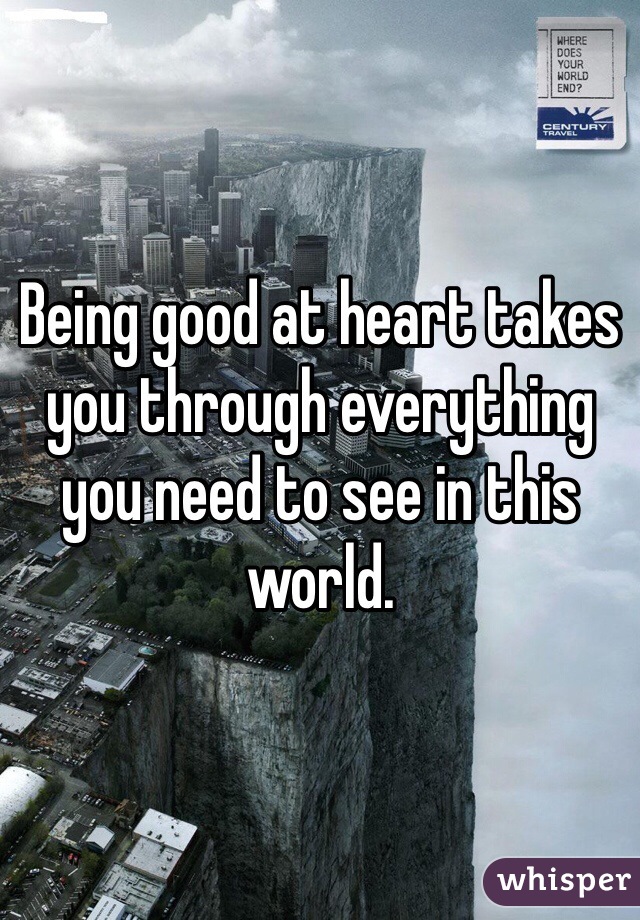 Being good at heart takes you through everything you need to see in this world.