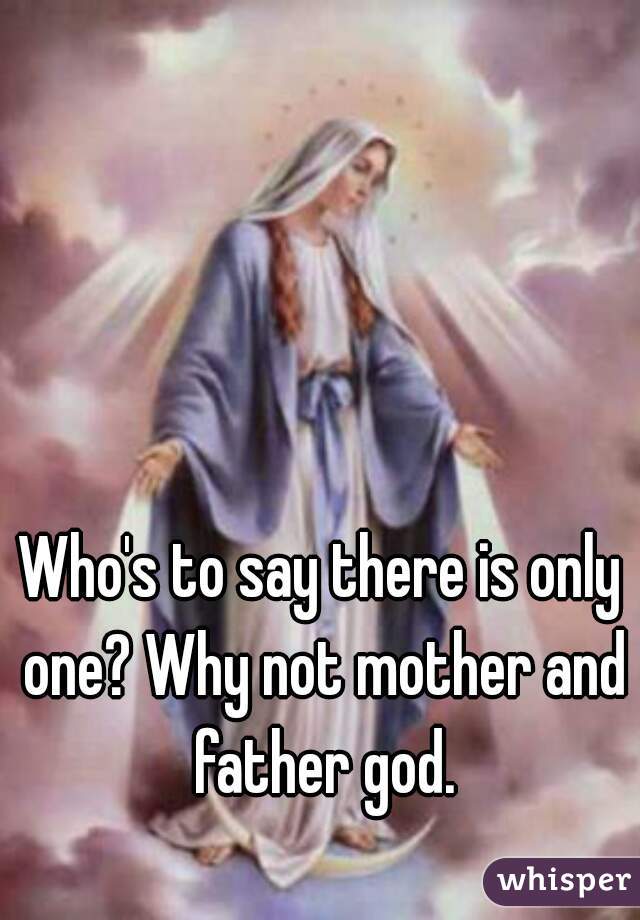 Who's to say there is only one? Why not mother and father god.