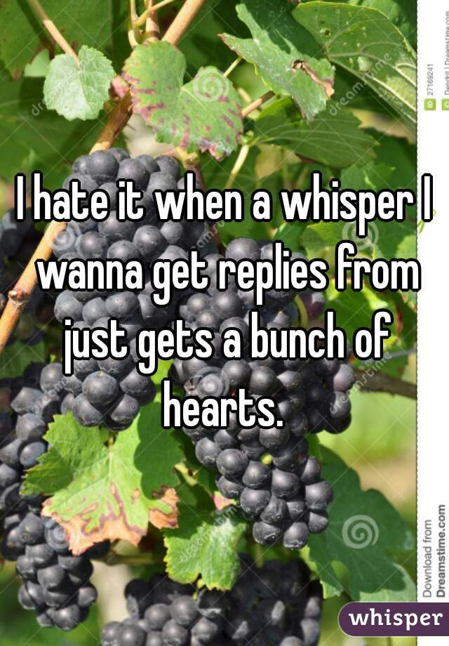 I hate it when a whisper I wanna get replies from just gets a bunch of hearts. 