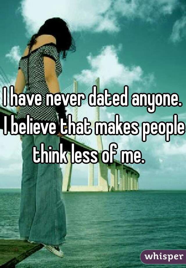 I have never dated anyone. I believe that makes people think less of me.   