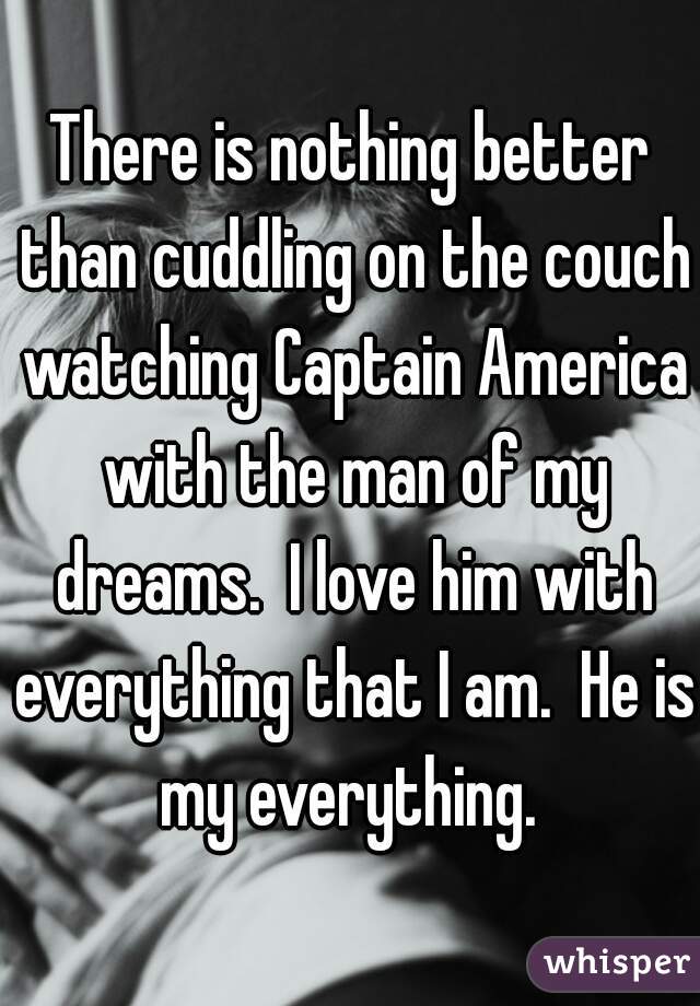 There is nothing better than cuddling on the couch watching Captain America with the man of my dreams.  I love him with everything that I am.  He is my everything. 