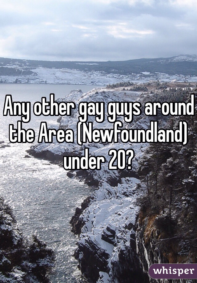 Any other gay guys around the Area (Newfoundland) under 20?