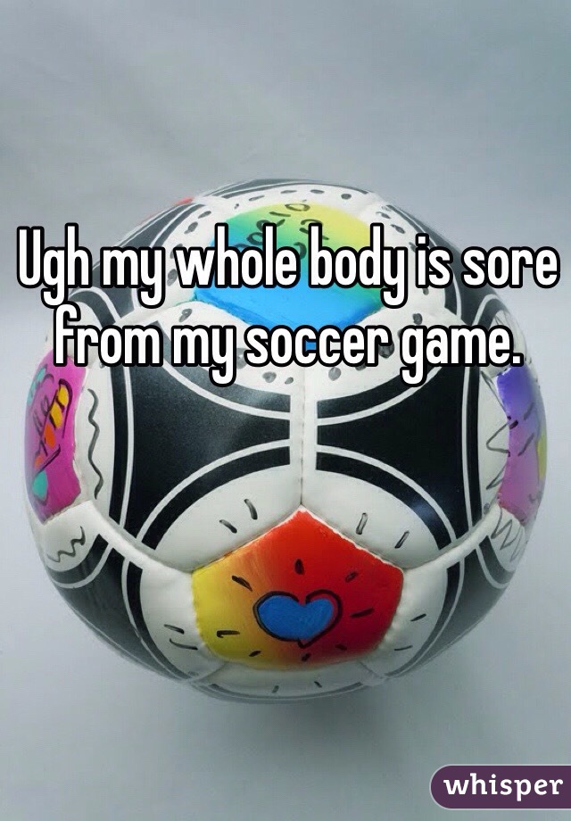 Ugh my whole body is sore from my soccer game. 