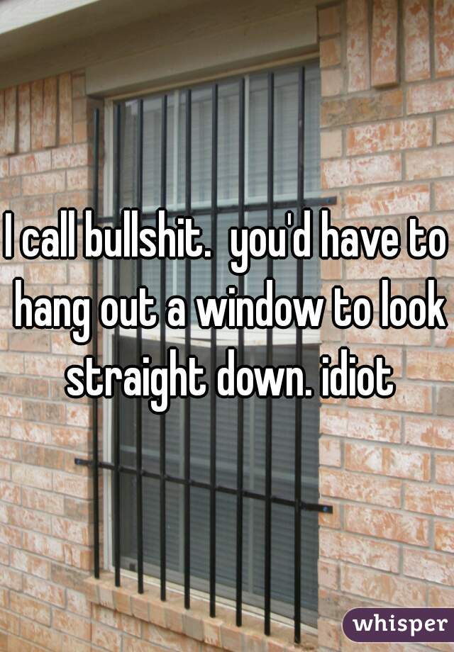 I call bullshit.  you'd have to hang out a window to look straight down. idiot