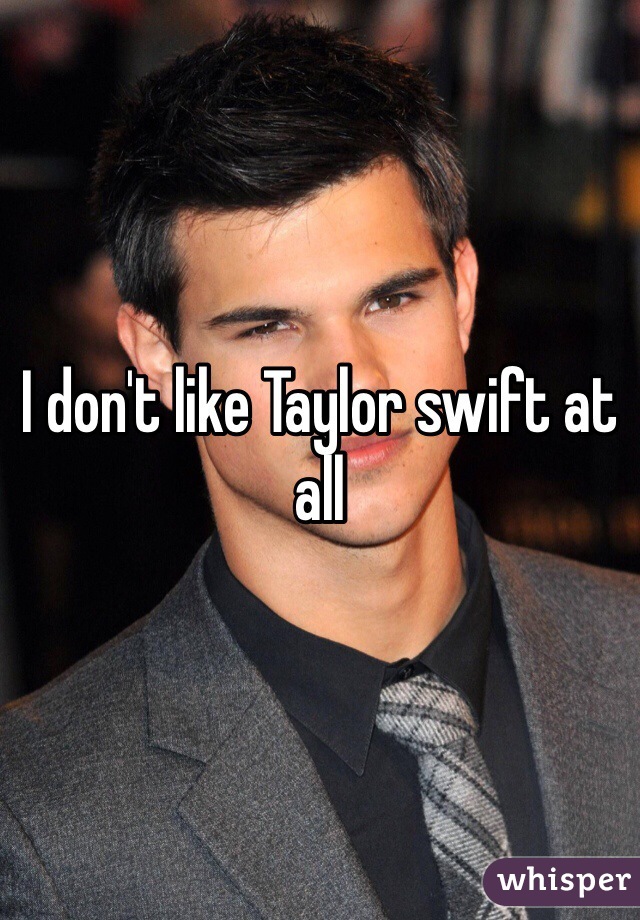 I don't like Taylor swift at all