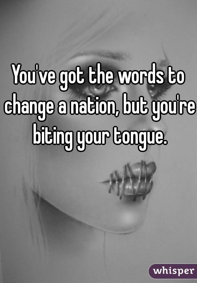 You've got the words to change a nation, but you're biting your tongue.