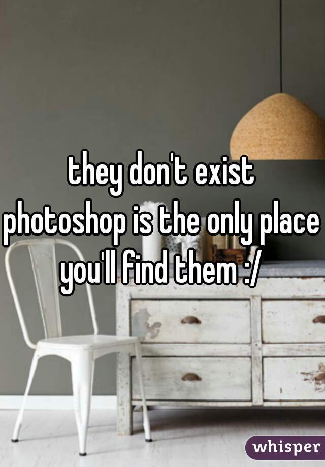 they don't exist
photoshop is the only place you'll find them :/ 