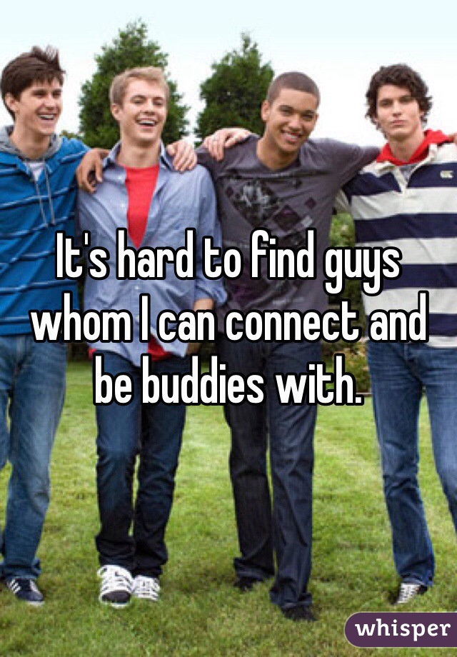 It's hard to find guys whom I can connect and be buddies with. 