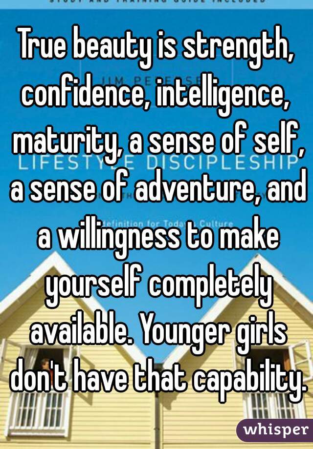 True beauty is strength, confidence, intelligence,  maturity, a sense of self, a sense of adventure, and a willingness to make yourself completely available. Younger girls don't have that capability.