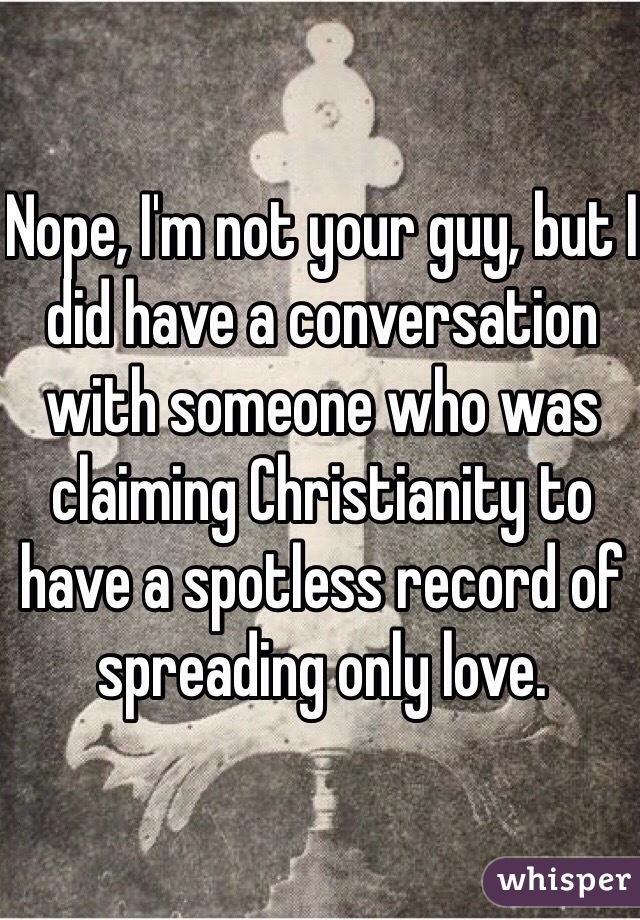 Nope, I'm not your guy, but I did have a conversation with someone who was claiming Christianity to have a spotless record of spreading only love.
