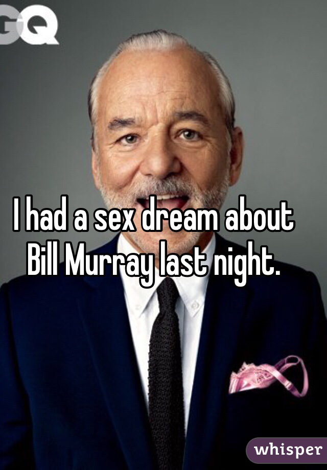 I had a sex dream about Bill Murray last night.