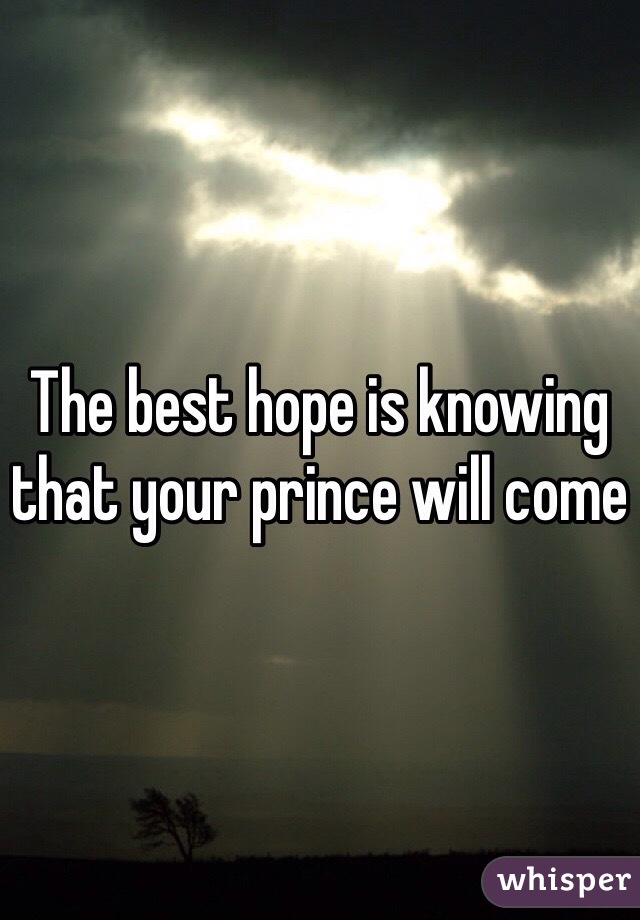 The best hope is knowing that your prince will come