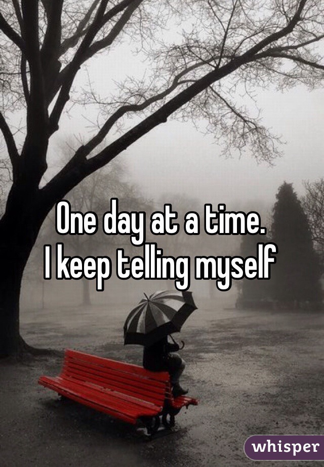 One day at a time. 
I keep telling myself
