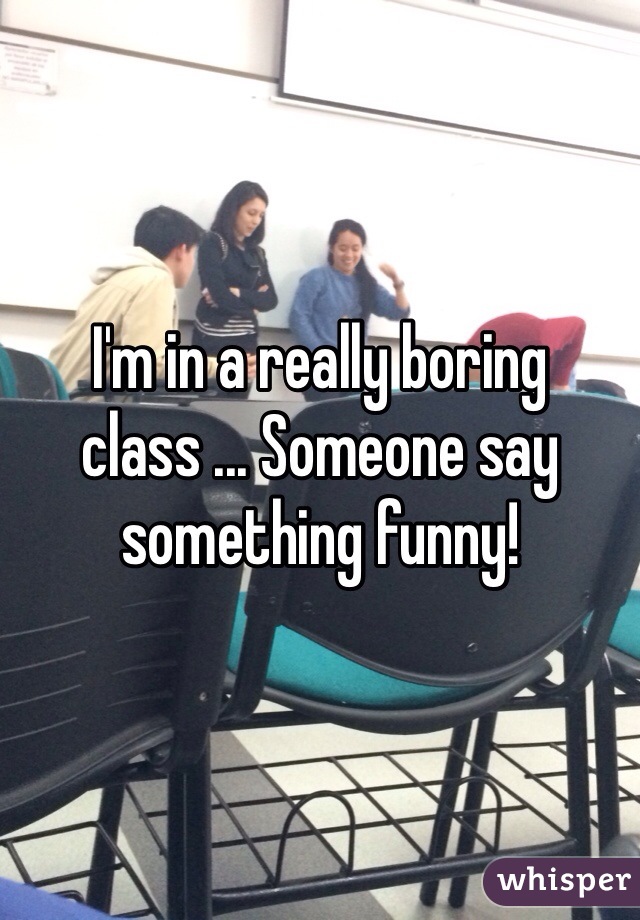 I'm in a really boring class ... Someone say something funny!