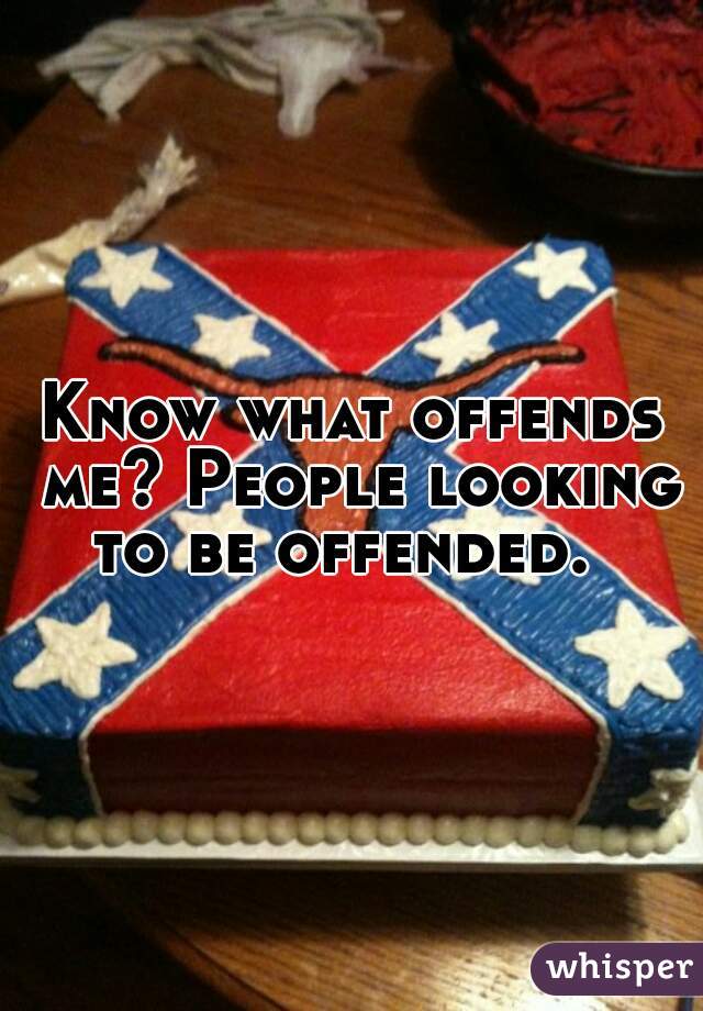 Know what offends me? People looking to be offended.  