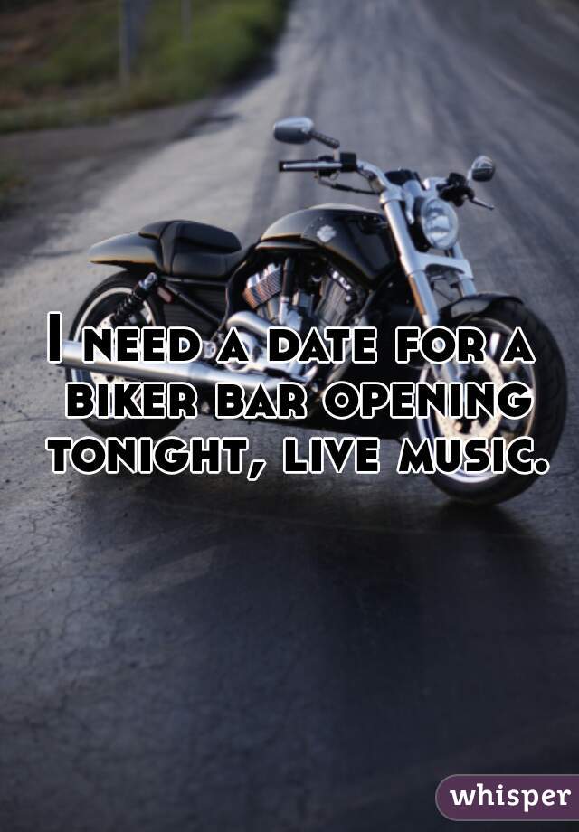 I need a date for a biker bar opening tonight, live music.