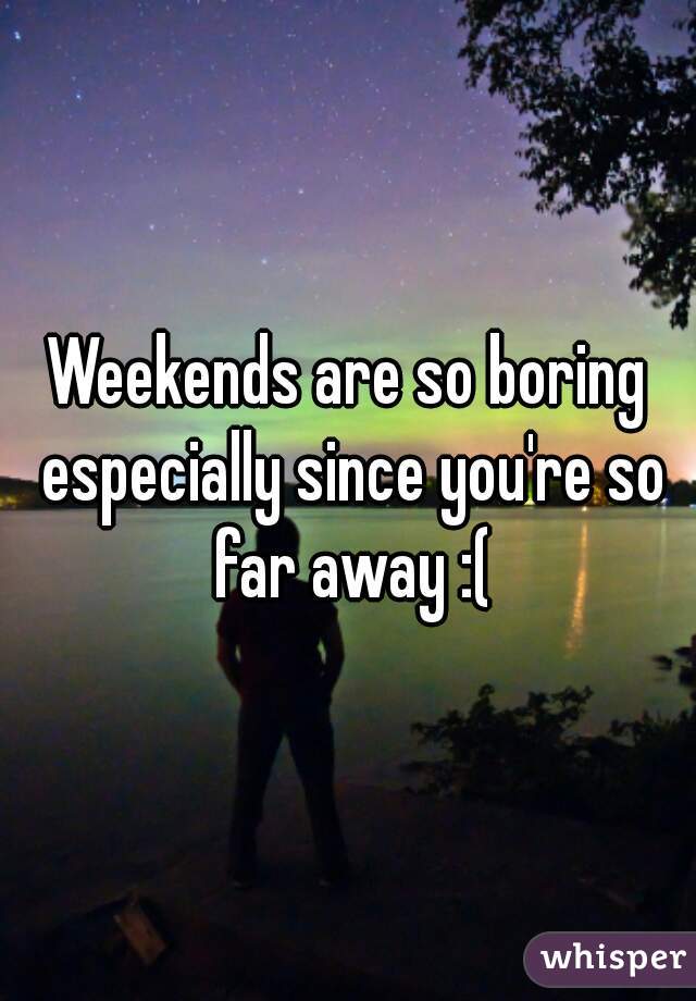 Weekends are so boring especially since you're so far away :(