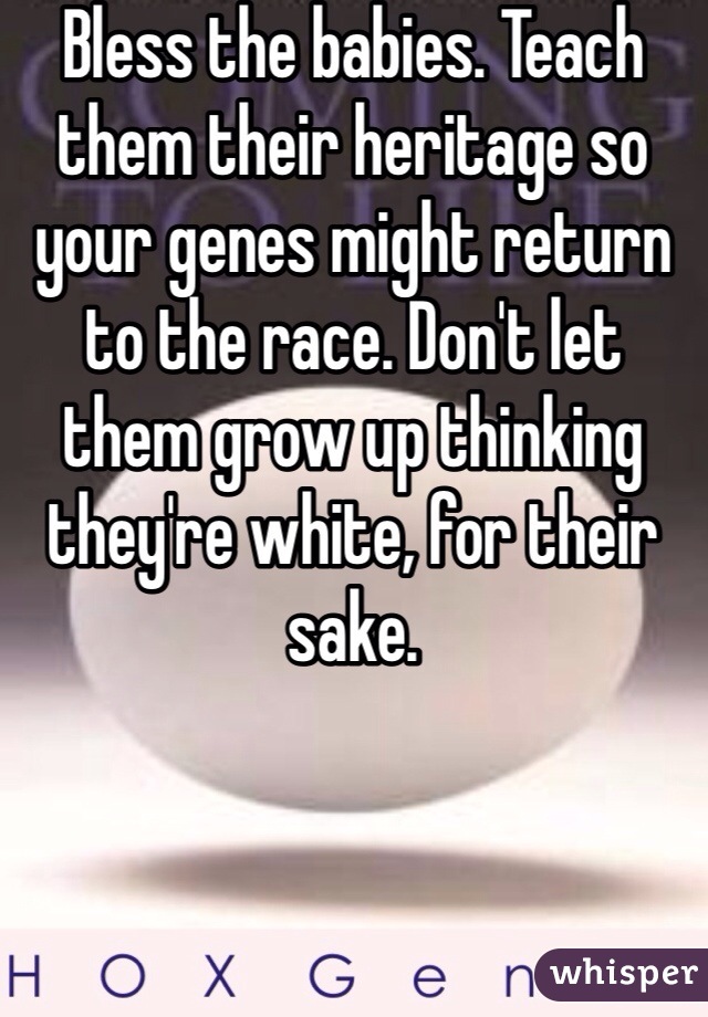 Bless the babies. Teach them their heritage so your genes might return to the race. Don't let them grow up thinking they're white, for their sake. 