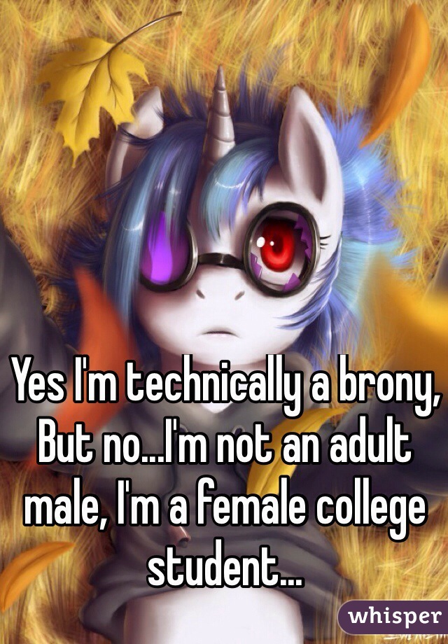 Yes I'm technically a brony,
But no...I'm not an adult male, I'm a female college student...
