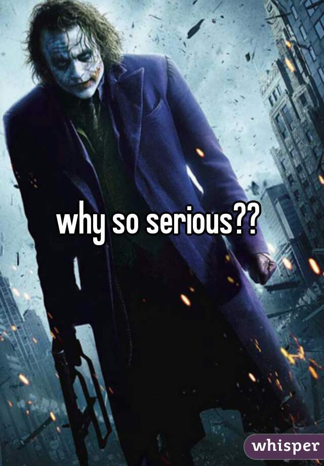 why so serious?? 