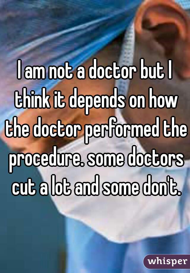 I am not a doctor but I think it depends on how the doctor performed the procedure. some doctors cut a lot and some don't.