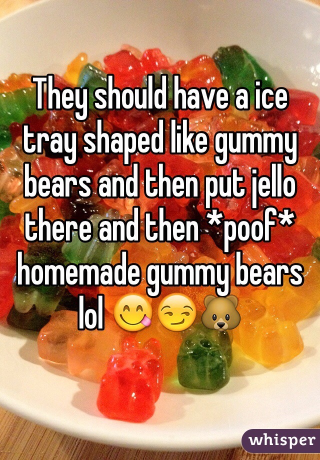 They should have a ice tray shaped like gummy bears and then put jello there and then *poof* homemade gummy bears lol 😋😏🐻
