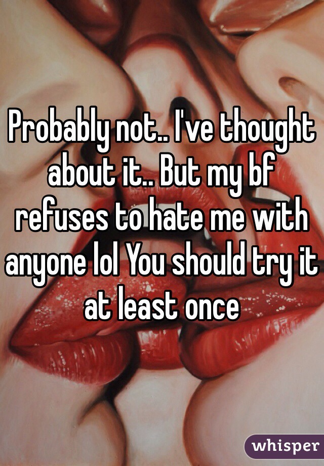 Probably not.. I've thought about it.. But my bf refuses to hate me with anyone lol You should try it at least once