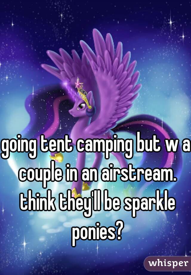 going tent camping but w a couple in an airstream. think they'll be sparkle ponies?