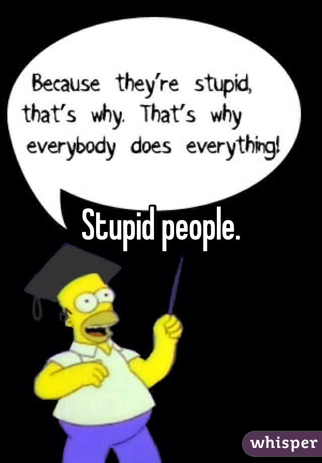 Stupid people. 