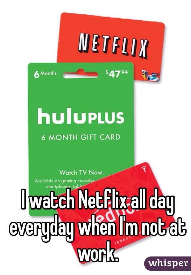 I watch Netflix all day everyday when I'm not at work.