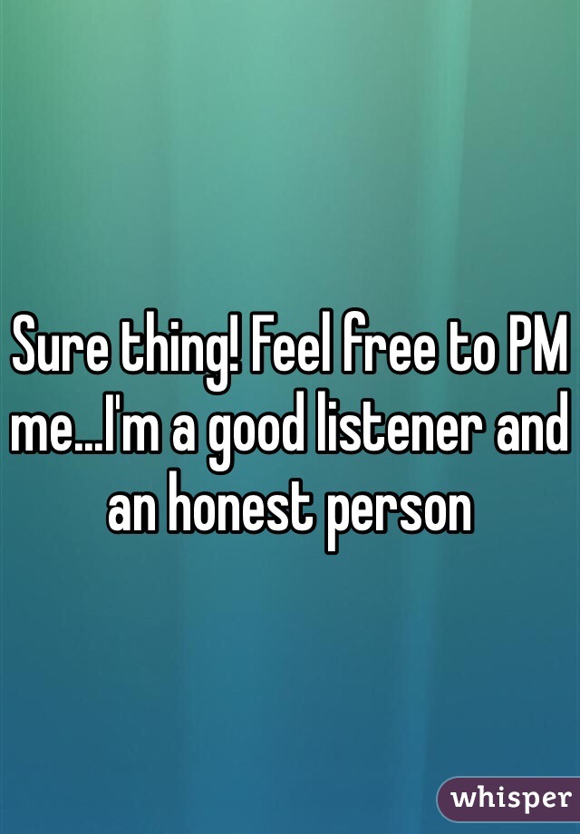 Sure thing! Feel free to PM me...I'm a good listener and an honest person 