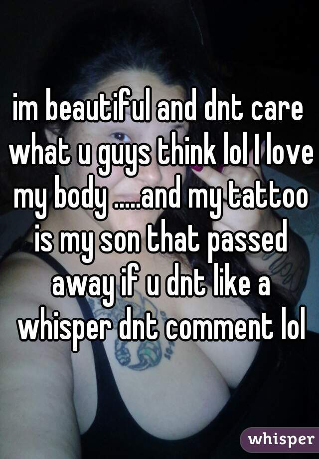 im beautiful and dnt care what u guys think lol I love my body .....and my tattoo is my son that passed away if u dnt like a whisper dnt comment lol