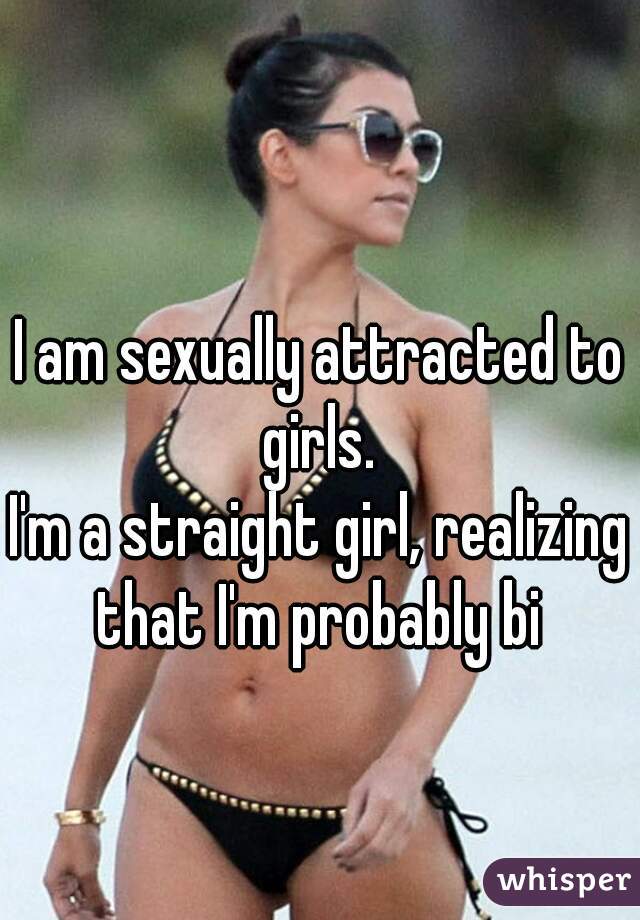 I am sexually attracted to girls. 
I'm a straight girl, realizing that I'm probably bi 