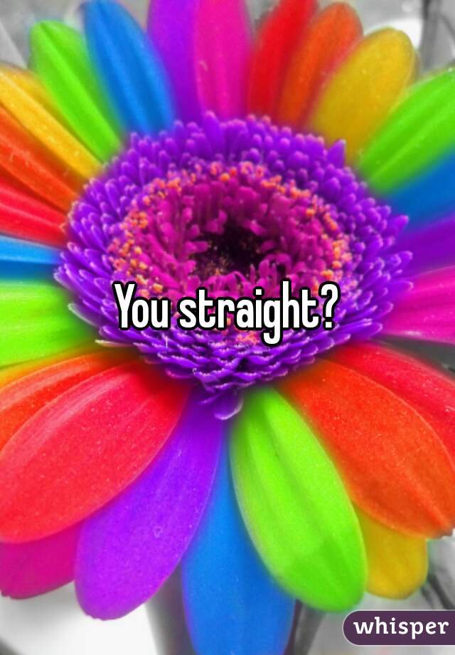 You straight?