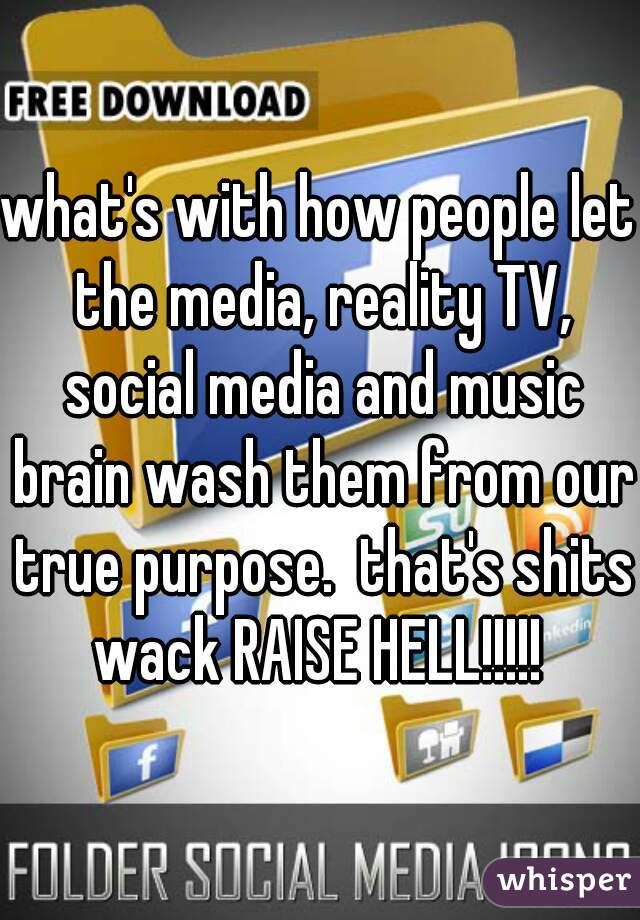 what's with how people let the media, reality TV, social media and music brain wash them from our true purpose.  that's shits wack RAISE HELL!!!!! 
