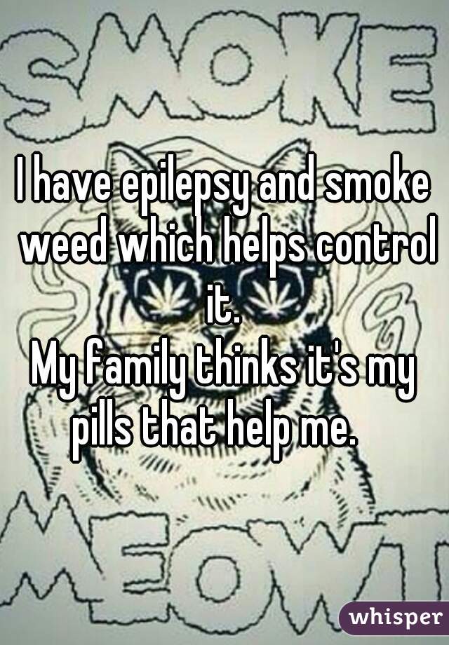 I have epilepsy and smoke weed which helps control it. 








My family thinks it's my pills that help me.   