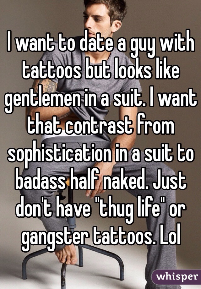 I want to date a guy with tattoos but looks like gentlemen in a suit. I want that contrast from sophistication in a suit to badass half naked. Just don't have "thug life" or gangster tattoos. Lol