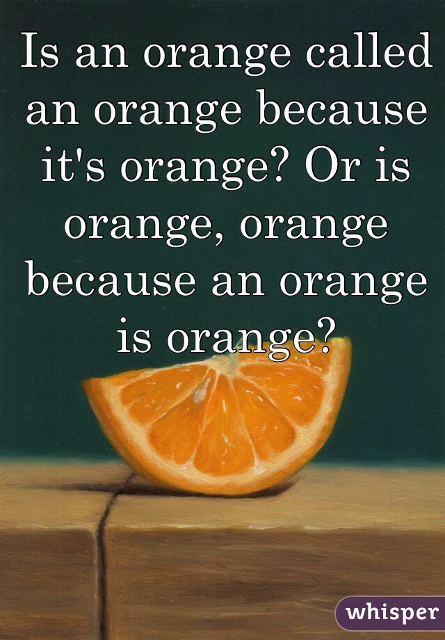 Is an orange called an orange because it's orange? Or is orange, orange because an orange is orange?