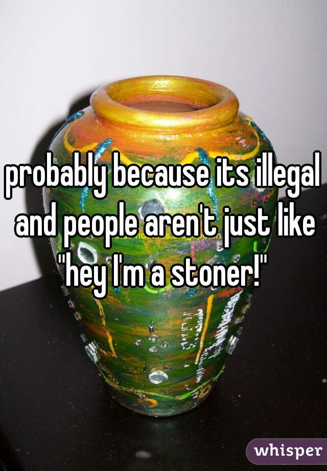 probably because its illegal and people aren't just like "hey I'm a stoner!" 
